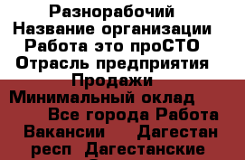 Разнорабочий › Название организации ­ Работа-это проСТО › Отрасль предприятия ­ Продажи › Минимальный оклад ­ 14 400 - Все города Работа » Вакансии   . Дагестан респ.,Дагестанские Огни г.